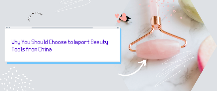 Why You Should Choose to Import Beauty Tools from China